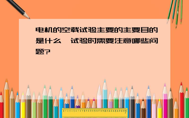 电机的空载试验主要的主要目的是什么,试验时需要注意哪些问题?