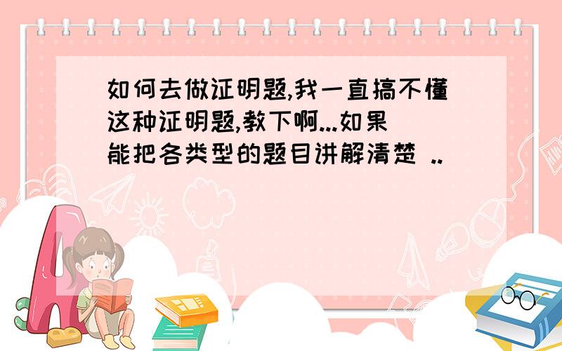 如何去做证明题,我一直搞不懂这种证明题,教下啊...如果能把各类型的题目讲解清楚 ..