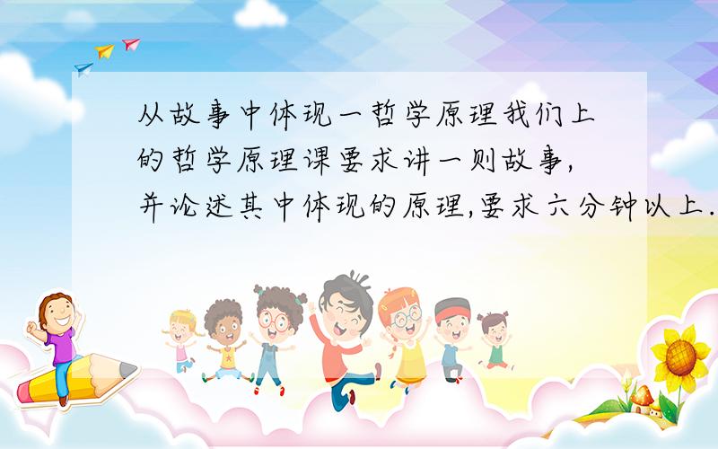 从故事中体现一哲学原理我们上的哲学原理课要求讲一则故事,并论述其中体现的原理,要求六分钟以上.尽量长点的!