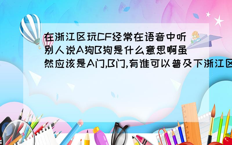 在浙江区玩CF经常在语音中听别人说A狗B狗是什么意思啊虽然应该是A门,B门,有谁可以普及下浙江区中语音中的方言吗?