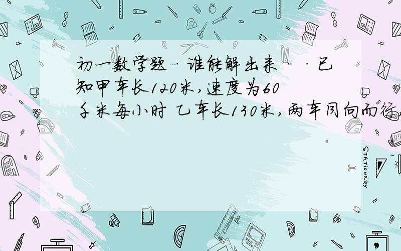 初一数学题·谁能解出来··已知甲车长120米,速度为60千米每小时 乙车长130米,两车同向而行,当乙车的车头追上甲车的车尾后,又经3分钟乙车的车尾离开甲车的车头,求乙的速度.设X啊要方程式