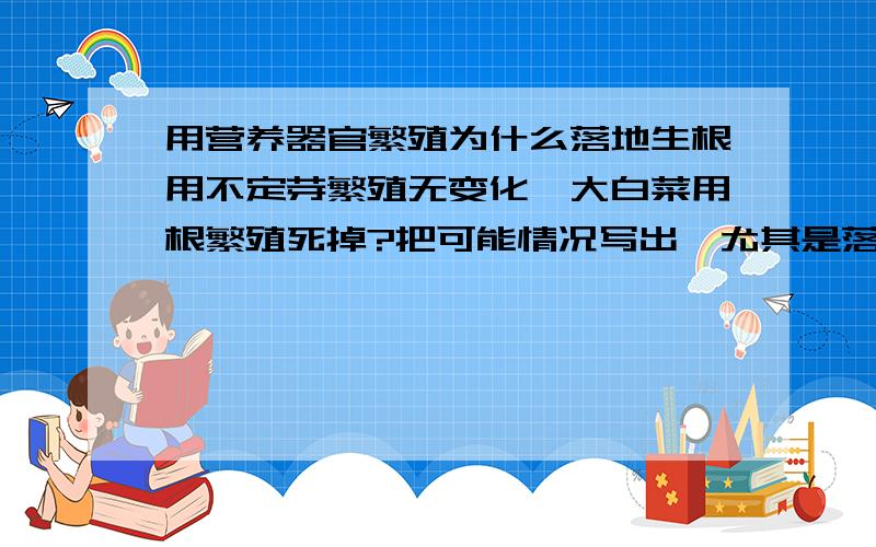 用营养器官繁殖为什么落地生根用不定芽繁殖无变化,大白菜用根繁殖死掉?把可能情况写出,尤其是落地生根!答得好再给5分!