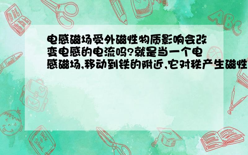 电感磁场受外磁性物质影响会改变电感的电流吗?就是当一个电感磁场,移动到铁的附近,它对秩产生磁性吸引时,电感内的线圈电流会发生变化吗?