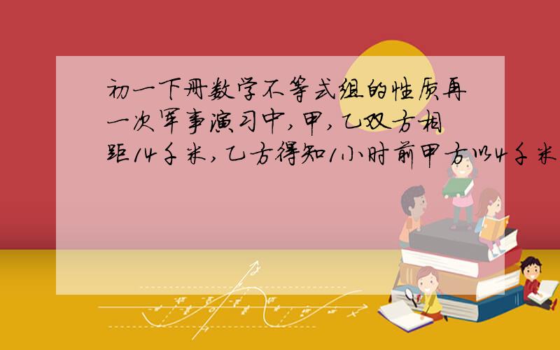 初一下册数学不等式组的性质再一次军事演习中,甲,乙双方相距14千米,乙方得知1小时前甲方以4千米每小时的速度逃逸,上级指示乙方必须在6小时内追上甲方,问乙的速度至少为多少?    2.若a>