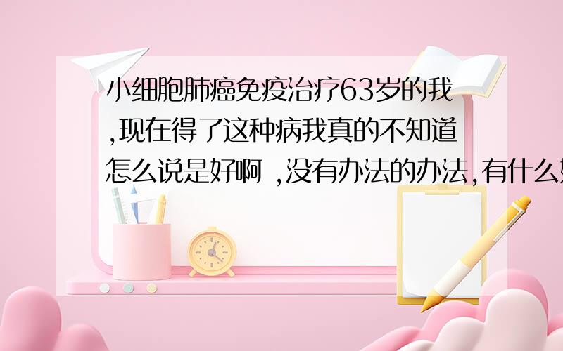 小细胞肺癌免疫治疗63岁的我,现在得了这种病我真的不知道怎么说是好啊 ,没有办法的办法,有什么好的方法吗