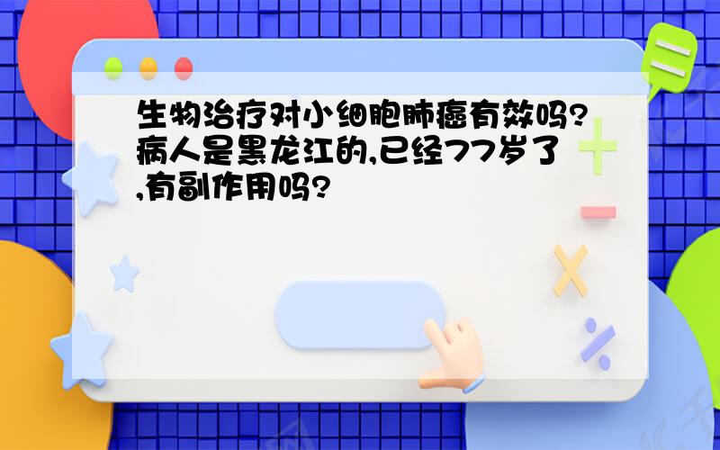 生物治疗对小细胞肺癌有效吗?病人是黑龙江的,已经77岁了,有副作用吗?