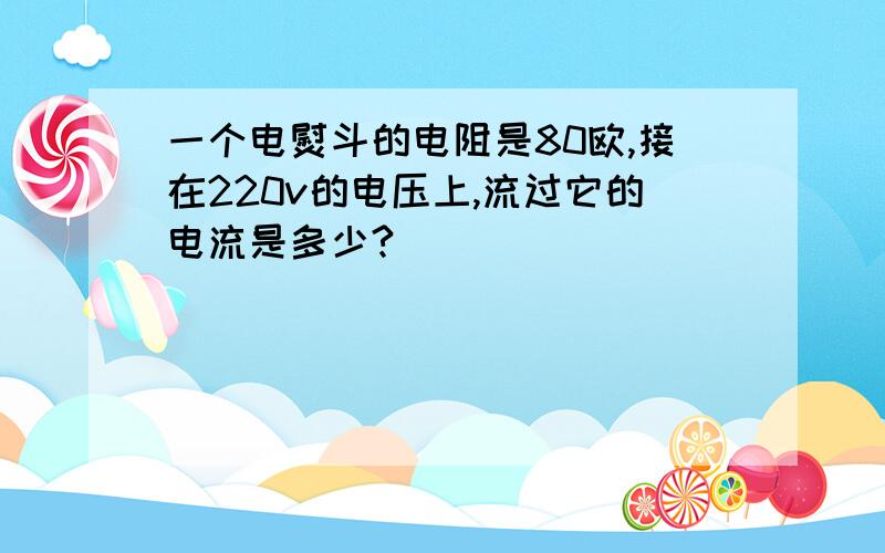 一个电熨斗的电阻是80欧,接在220v的电压上,流过它的电流是多少?