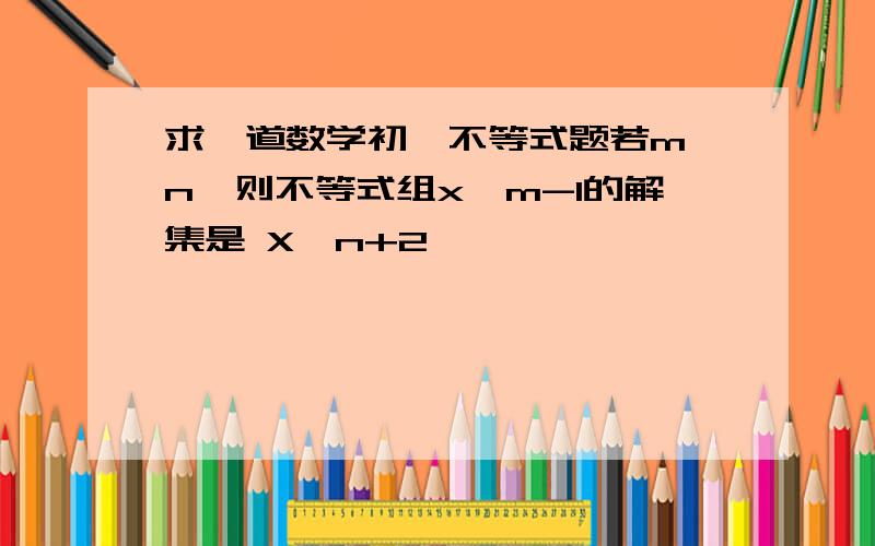 求一道数学初一不等式题若m＜n,则不等式组x＞m-1的解集是 X＜n+2