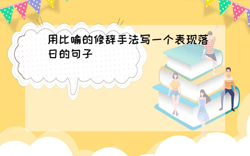 用比喻的修辞手法写一个表现落日的句子