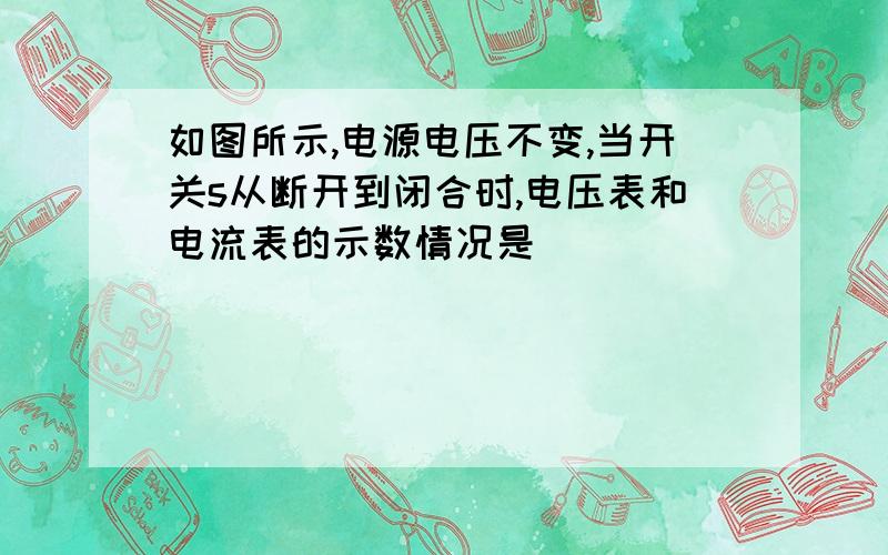 如图所示,电源电压不变,当开关s从断开到闭合时,电压表和电流表的示数情况是（               ）A电压表、电流表的示数均变小B电压表、电流表的示数均变大C电压表示数不变,电流表示数变大D