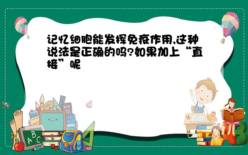 记忆细胞能发挥免疫作用,这种说法是正确的吗?如果加上“直接”呢