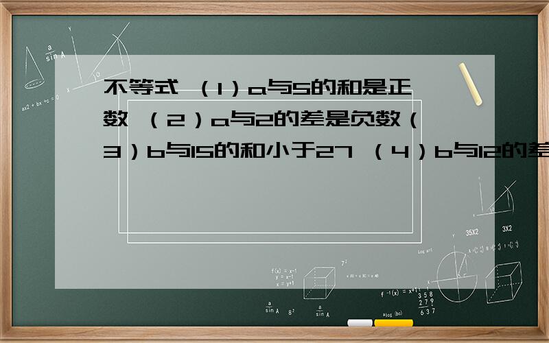 不等式 （1）a与5的和是正数 （2）a与2的差是负数（3）b与15的和小于27 （4）b与12的差大于-5（5）c的4倍大于或等于8 （6）c的一半小于或等于3（7）d与e的和不小于0 （8）d与e的差不大于-2