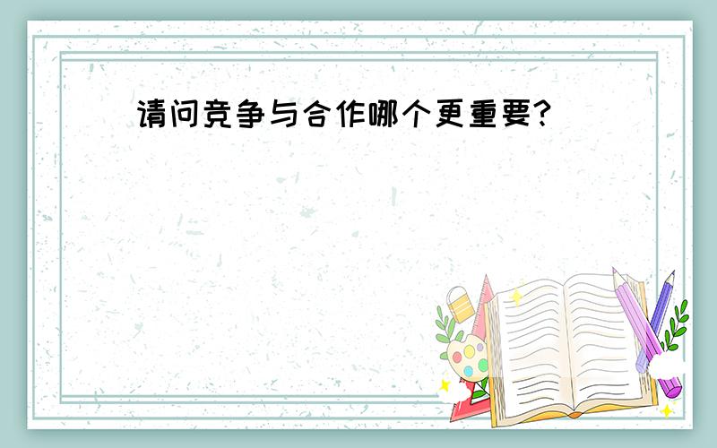 请问竞争与合作哪个更重要?