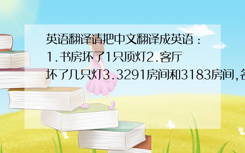 英语翻译请把中文翻译成英语：1.书房坏了1只顶灯2.客厅坏了几只灯3.3291房间和3183房间,各自的客厅都坏了1只射灯4.7楼要换海报5.电视机的BS-1频道看不到了