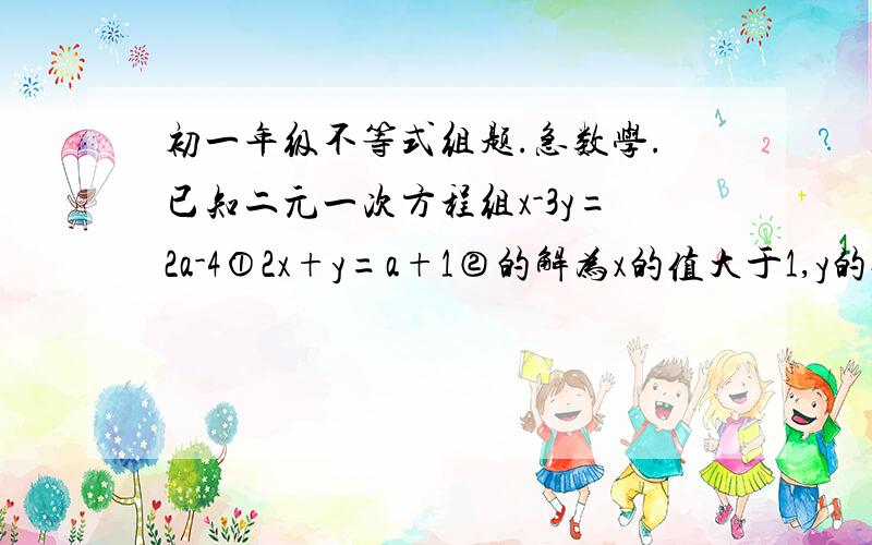 初一年级不等式组题.急数学.已知二元一次方程组x-3y=2a-4①2x+y=a+1②的解为x的值大于1,y的值大于-2,求a的取值范围.