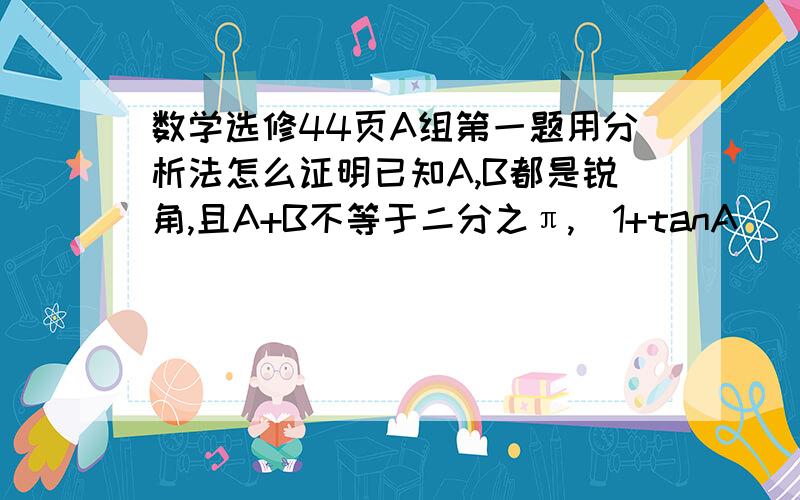 数学选修44页A组第一题用分析法怎么证明已知A,B都是锐角,且A+B不等于二分之π,（1+tanA)(1+tanB)=2,求证A+B=四分之π.