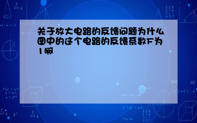 关于放大电路的反馈问题为什么图中的这个电路的反馈系数F为1啊