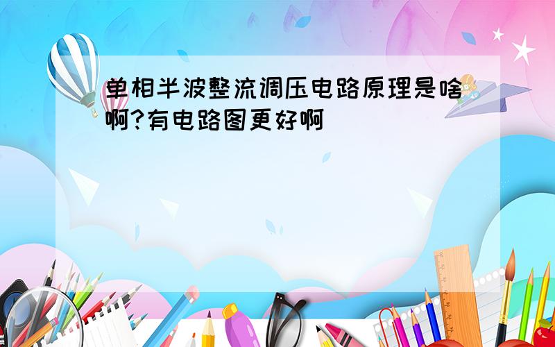 单相半波整流调压电路原理是啥啊?有电路图更好啊