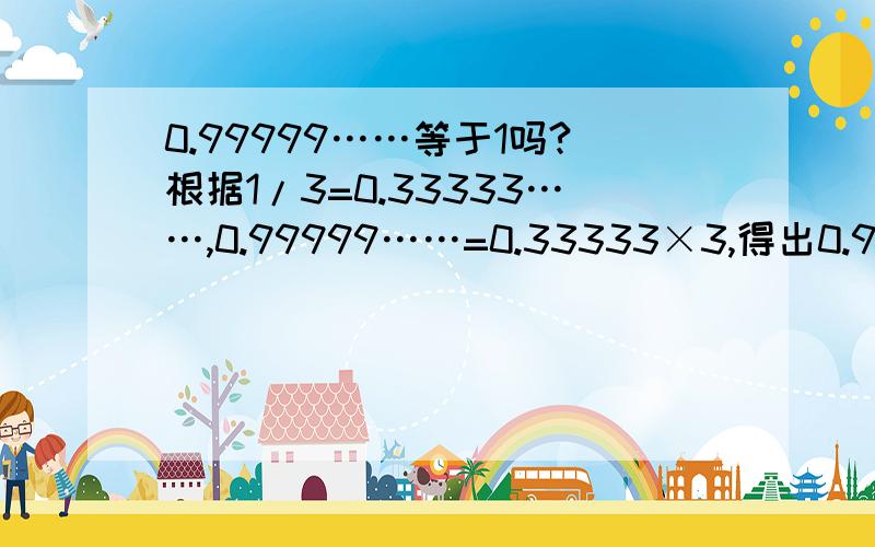 0.99999……等于1吗?根据1/3=0.33333……,0.99999……=0.33333×3,得出0.99999……=1/3×3因为1/3×3=1因此得出结论：0.99999……=1挺奇怪的,有什么看法,欢迎大家讨论讨论!