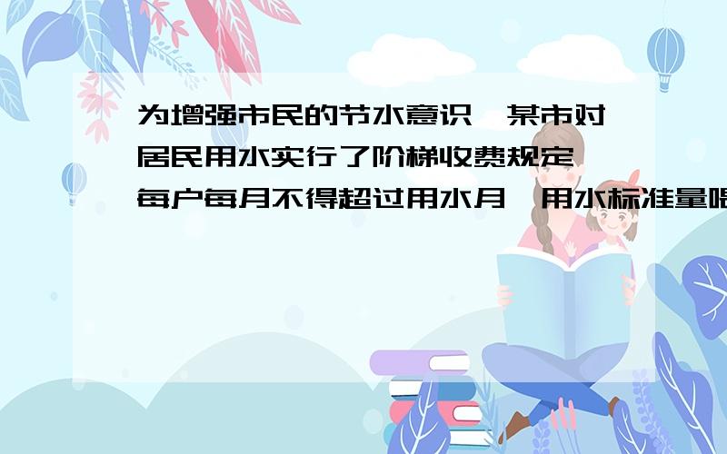 为增强市民的节水意识,某市对居民用水实行了阶梯收费规定,每户每月不得超过用水月,用水标准量喂的水价为1.5元超过玥水标部分的水价为2.5元吨,干式小明家五月份用水12吨胶水20多去问,该