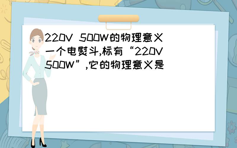 220V 500W的物理意义一个电熨斗,标有“220V 500W”,它的物理意义是