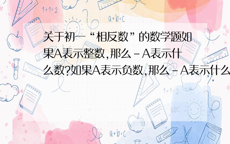 关于初一“相反数”的数学题如果A表示整数,那么-A表示什么数?如果A表示负数,那么-A表示什么数?谁能在做出答案的同时,给我讲解下,为什么要这样做.