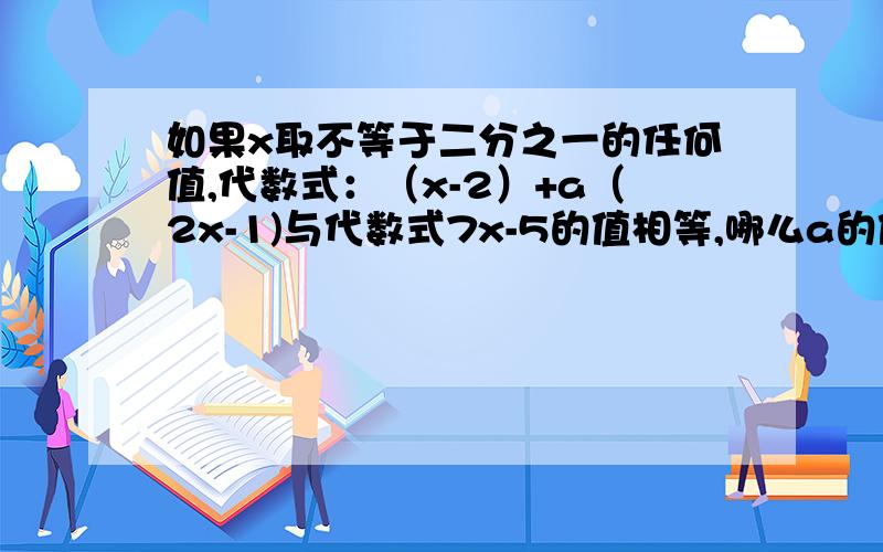 如果x取不等于二分之一的任何值,代数式：（x-2）+a（2x-1)与代数式7x-5的值相等,哪么a的值是多少急快,要完整的过程,