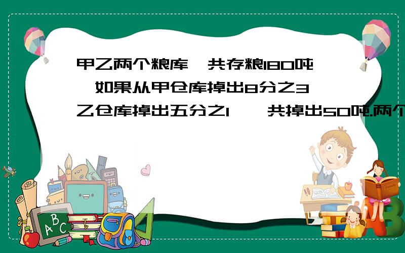 甲乙两个粮库一共存粮180吨,如果从甲仓库掉出8分之3,乙仓库掉出五分之1,一共掉出50吨.两个粮库原来各存粮多少吨?要列出算式