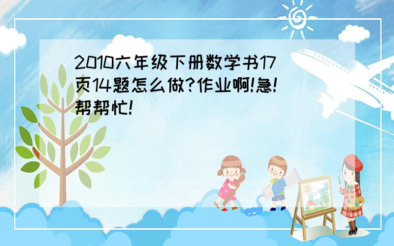 2010六年级下册数学书17页14题怎么做?作业啊!急!帮帮忙!