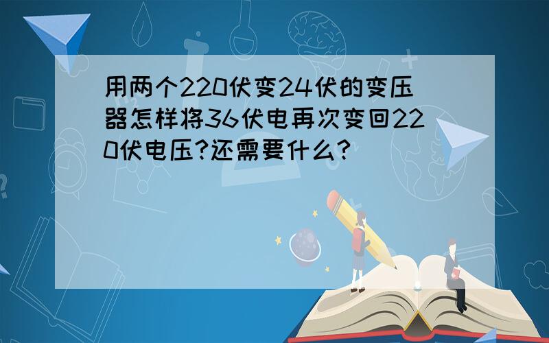 用两个220伏变24伏的变压器怎样将36伏电再次变回220伏电压?还需要什么?