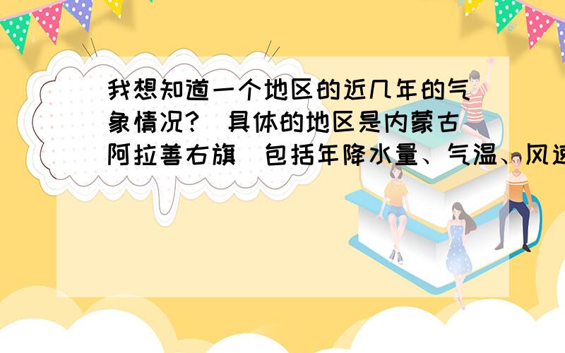 我想知道一个地区的近几年的气象情况?（具体的地区是内蒙古阿拉善右旗）包括年降水量、气温、风速等等.