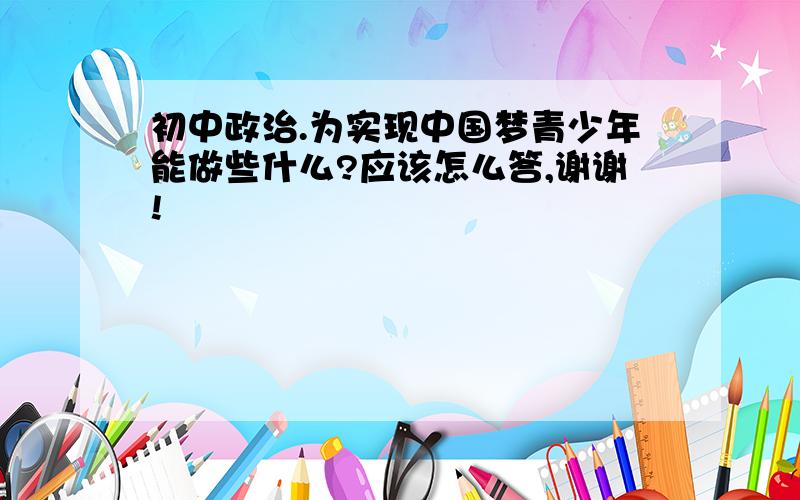 初中政治.为实现中国梦青少年能做些什么?应该怎么答,谢谢!