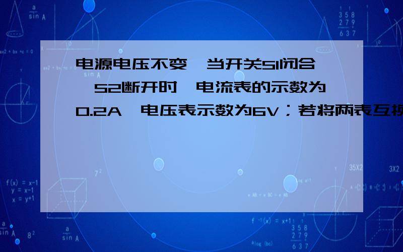 电源电压不变,当开关S1闭合,S2断开时,电流表的示数为0.2A,电压表示数为6V；若将两表互换位置,并同时闭合S1和S2时,电流表示数为0.3A,R2所消耗的电功率为3.6W则电压表示数为,R1的阻值为