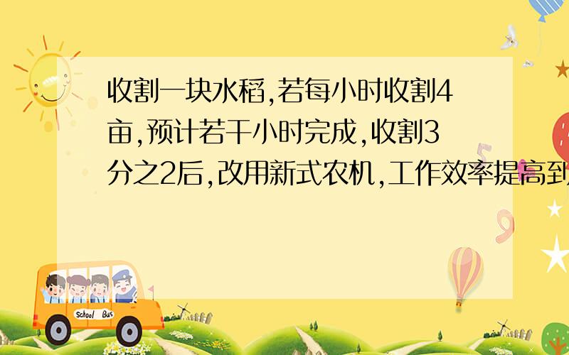 收割一块水稻,若每小时收割4亩,预计若干小时完成,收割3分之2后,改用新式农机,工作效率提高到原来的1又2分之1倍,因此比预定时间提早1小时完成,求这块水稻田的面积.