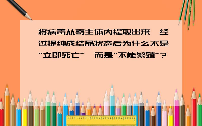 将病毒从寄主体内提取出来,经过提纯成结晶状态后为什么不是“立即死亡”,而是“不能繁殖”?