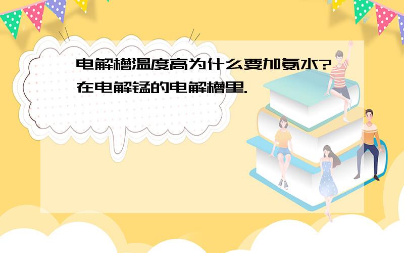 电解槽温度高为什么要加氨水?在电解锰的电解槽里.