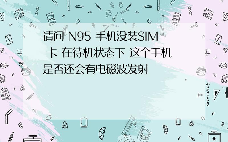 请问 N95 手机没装SIM 卡 在待机状态下 这个手机是否还会有电磁波发射