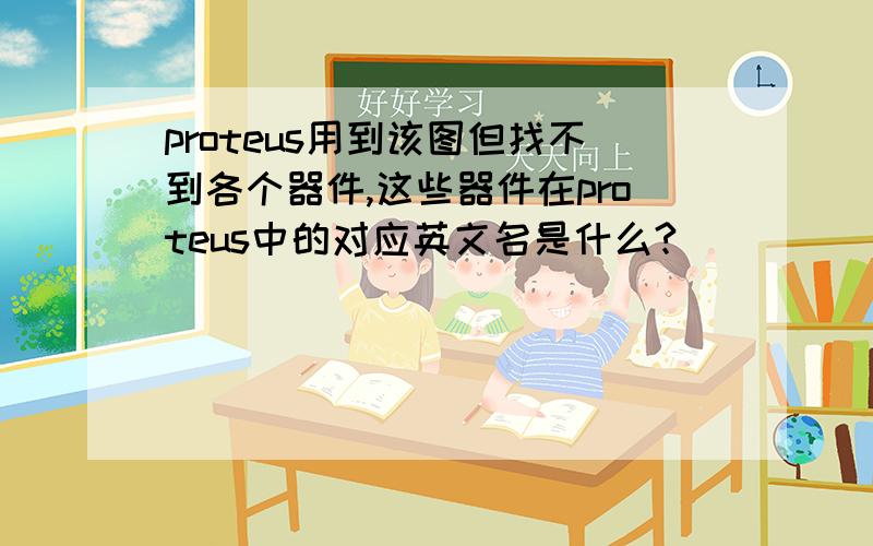 proteus用到该图但找不到各个器件,这些器件在proteus中的对应英文名是什么?