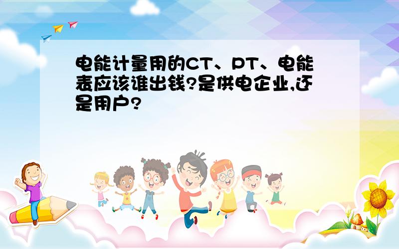 电能计量用的CT、PT、电能表应该谁出钱?是供电企业,还是用户?