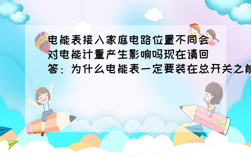 电能表接入家庭电路位置不同会对电能计量产生影响吗现在请回答：为什么电能表一定要装在总开关之前