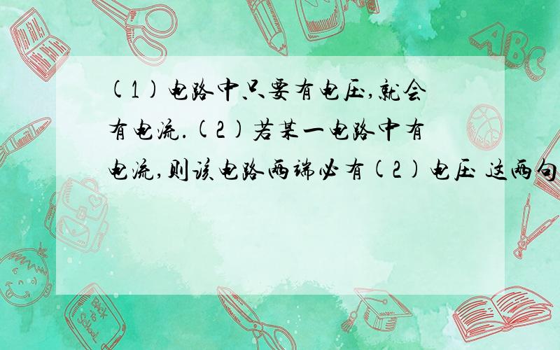 (1)电路中只要有电压,就会有电流.(2)若某一电路中有电流,则该电路两端必有(2)电压 这两句话哪句对?说明理由 电容是什么 如果电路断路了,电压依然存在,但电路中没有电流 无法理解