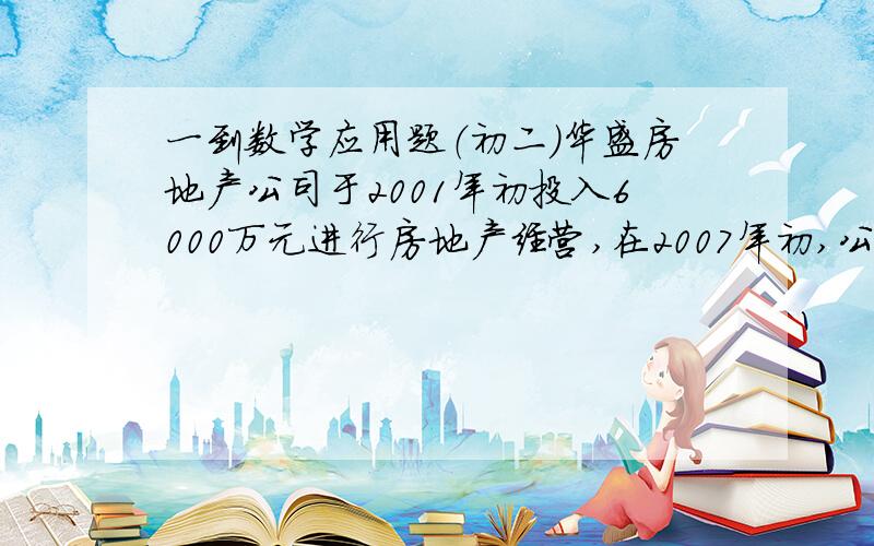 一到数学应用题（初二）华盛房地产公司于2001年初投入6000万元进行房地产经营,在2007年初,公司将在2001年投入的资金全年所获得的利润之和作为总资金,继续进行房地产经营,由于上海房地产