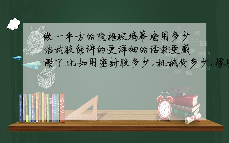 做一平方的隐框玻璃幕墙用多少结构胶能讲的更详细的话就更感谢了.比如用密封胶多少,机械费多少,橡胶条多少.如果是明框幕墙又该怎么算?