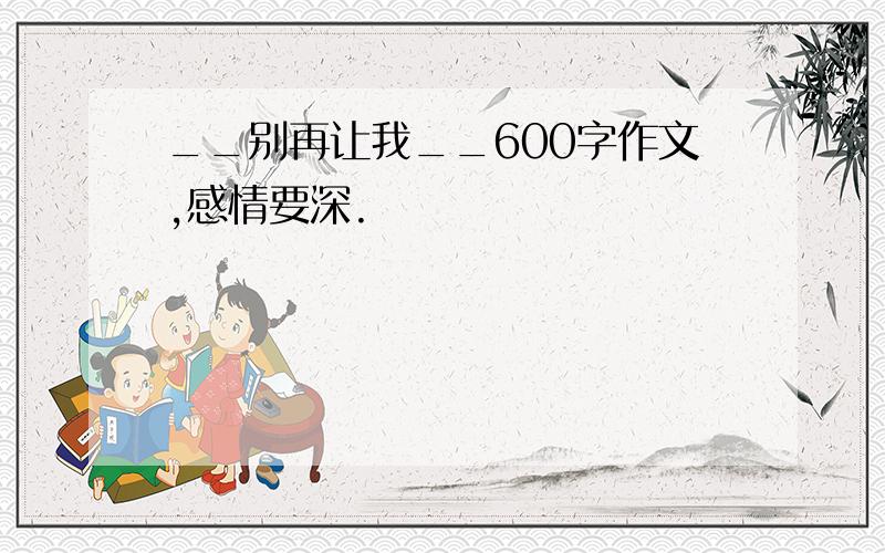 __别再让我__600字作文,感情要深.