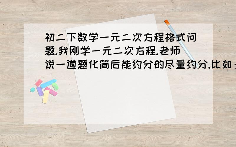 初二下数学一元二次方程格式问题.我刚学一元二次方程.老师说一道题化简后能约分的尽量约分.比如：一道题目让我化简：（2x+2）（x-4）=2,结果得到2x²-6x-10=0.这应该就已经化到了一元二