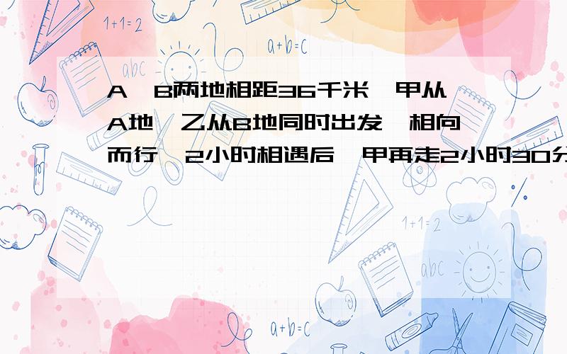 A,B两地相距36千米,甲从A地、乙从B地同时出发,相向而行,2小时相遇后,甲再走2小时30分到达B地,乙再走1小时36分到达A地,求两人速度（用二元一次方程）