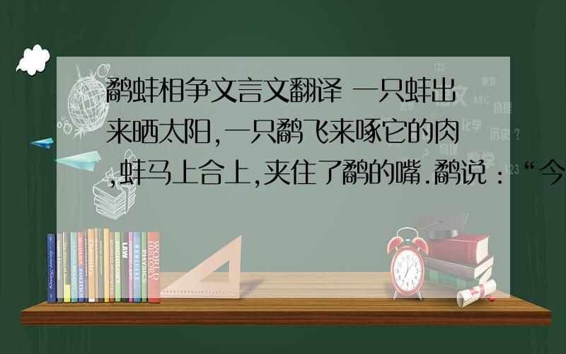 鹬蚌相争文言文翻译 一只蚌出来晒太阳,一只鹬飞来啄它的肉,蚌马上合上,夹住了鹬的嘴.鹬说：“今天不下