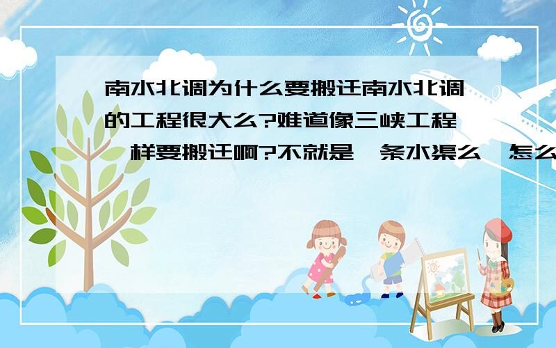 南水北调为什么要搬迁南水北调的工程很大么?难道像三峡工程一样要搬迁啊?不就是一条水渠么,怎么要搬迁的啊.