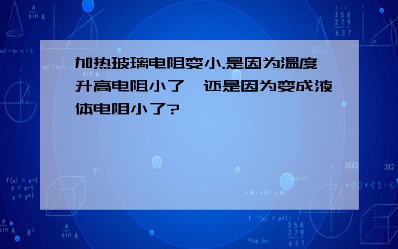 加热玻璃电阻变小.是因为温度升高电阻小了,还是因为变成液体电阻小了?