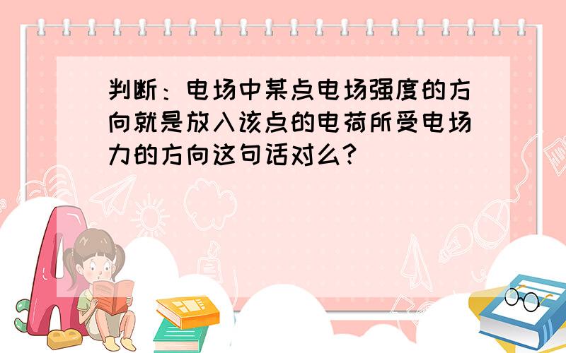 判断：电场中某点电场强度的方向就是放入该点的电荷所受电场力的方向这句话对么?